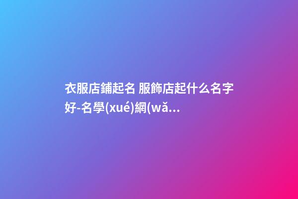 衣服店鋪起名 服飾店起什么名字好-名學(xué)網(wǎng)